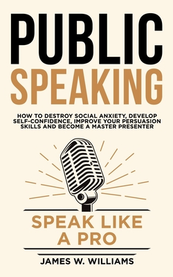 Public Speaking: Speak Like a Pro - How to Destroy Social Anxiety, Develop Self-Confidence, Improve Your Persuasion Skills, and Become a Master Presenter - Williams, James W