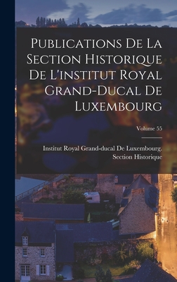 Publications De La Section Historique De L'institut Royal Grand-Ducal De Luxembourg; Volume 55 - Institut Royal Grand-Ducal de Luxembo (Creator)