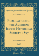 Publications of the American Jewish Historical Society, 1897, Vol. 5 (Classic Reprint)