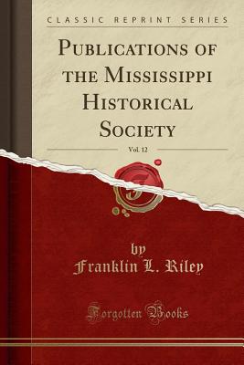 Publications of the Mississippi Historical Society, Vol. 12 (Classic Reprint) - Riley, Franklin L