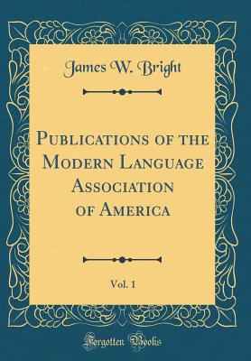 Publications of the Modern Language Association of America, Vol. 1 (Classic Reprint) - Bright, James W