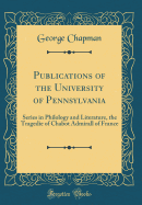 Publications of the University of Pennsylvania: Series in Philology and Literature, the Tragedie of Chabot Admirall of France (Classic Reprint)