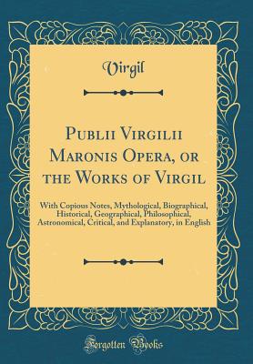 Publii Virgilii Maronis Opera, or the Works of Virgil: With Copious Notes, Mythological, Biographical, Historical, Geographical, Philosophical, Astronomical, Critical, and Explanatory, in English (Classic Reprint) - Virgil, Virgil