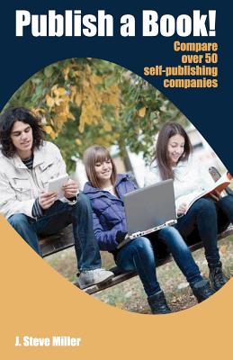 Publish a Book!: Compare over 50 Self-Publishing Companies Book Publishing with CreateSpace, Lulu, Lightning Source, iUniverse, Outskirts, Publish America, Xlibris, Xulon, etc. - Miller, J Steve