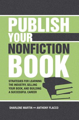 Publish Your Nonfiction Book: Strategies for Learning the Industry, Selling Your Book, and Building a Successful Career - Martin, Sharlene, and Flacco, Anthony