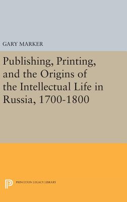 Publishing, Printing, and the Origins of the Intellectual Life in Russia, 1700-1800 - Marker, Gary