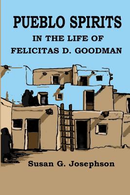 Pueblo Spirits: in the life of Felicitas D. Goodman - Righttree Digital, LLC (Editor), and Josephson, Susan G