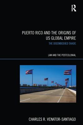 Puerto Rico and the Origins of U.S. Global Empire: The Disembodied Shade - Venator-Santiago, Charles R