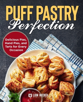 Puff Pastry Perfection: Delicious Pies, Hand Pies, and Tarts for Every Occasion - Lion Weber Publishing