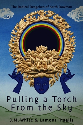 Pulling a Torch from the Sky: The Radical Dzogchen of Keith Dowman - White, J M, and Ingalls, Lamont