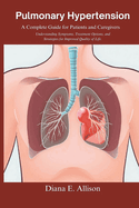 Pulmonary Hypertension: A Complete Guide for Patients and Caregivers: Understanding Symptoms, Treatment Options, and Strategies for Improved Quality of Life