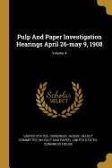 Pulp And Paper Investigation Hearings April 26-may 9, 1908; Volume 4