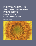 Pulpit Outlines, 120 Sketches of Sermons Preached to Evangelical Congregations