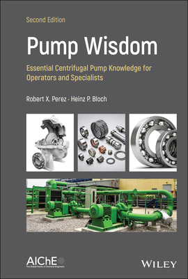 Pump Wisdom: Essential Centrifugal Pump Knowledge for Operators and Specialists - Perez, Robert X., and Bloch, Heinz P.