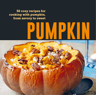 Pumpkin: 50 Cozy Recipes for Cooking with Pumpkin, from Savory to Sweet