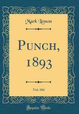 Punch, 1893, Vol. 104 (Classic Reprint) - Lemon, Mark