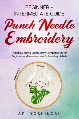 Punch Needle: Beginner + Intermediate Guide to Punch Needle Embroidery: Punch Needling Compendium for Beginner and Intermediate Embroidery Artists - Yoshinobu, Ari