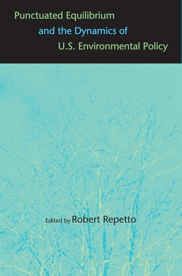 Punctuated Equilibrium and the Dynamics of U.S. Environmental Policy - Repetto, Robert (Editor), and Speth, James Gustave (Foreword by)