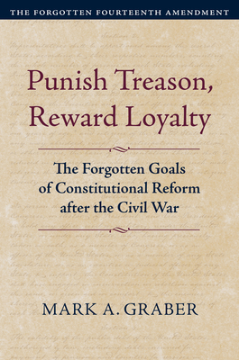 Punish Treason, Reward Loyalty: The Forgotten Goals of Constitutional Reform After the Civil War (Volume 1: The Forgotten Fourteenth Amendment) - Graber, Mark A