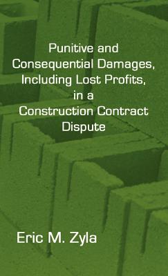 Punitive and Consequential Damages, Including Lost Profits, in a Construction Contract Dispute - Zyla, Eric M