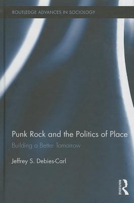 Punk Rock and the Politics of Place: Building a Better Tomorrow - Debies-Carl, Jeffrey S