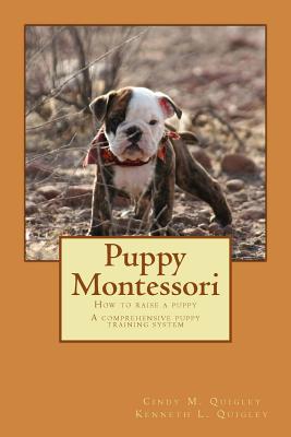 Puppy Montessori: How to raise a puppy; A comprehensive puppy training system - Quigley, Kenneth L, and Quigley, Cindy M