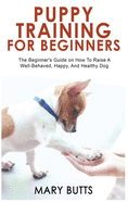 Puppy Training for Beginners: The Beginner's Guide on How To Raise A Well-Behaved, Happy, And Healthy Dog