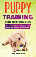 Puppy Training For Beginners: The Complete Guide To Raising Your Puppy And Become His Best Friend