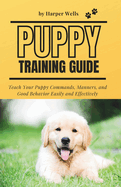 Puppy Training Guide: Teach Your Puppy Commands, Manners, and Good Behavior Easily and Effectively