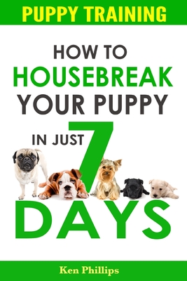 Puppy Training: How to Housebreak Your Puppy in Just 7 Days! - Phillips, Ken