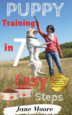 Puppy Training in 7 Easy Steps: A 4-Week Program Using the Power of Positive Reinforcement - Moore, Jane