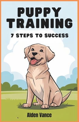 Puppy Training Made Simple - 7 Steps to Success: Transform Your Pup's Behavior in Just Minutes a Day - The Easiest and Most Effective Training Method for Busy Owners - Vance, Alden