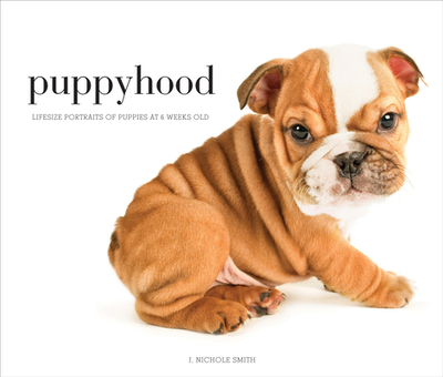 Puppyhood: Life-Size Portraits of Puppies at 6 Weeks Old - Smith, J Nichole