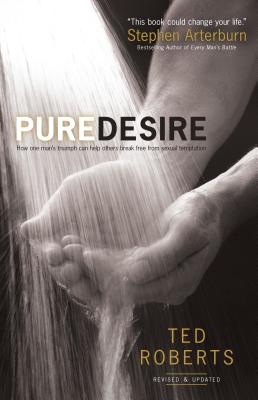 Pure Desire: How One Man's Triumph Can Help Others Break Free from Sexual Temptation - Roberts, Ted, Dr., and Arterburn, Steve (Foreword by)