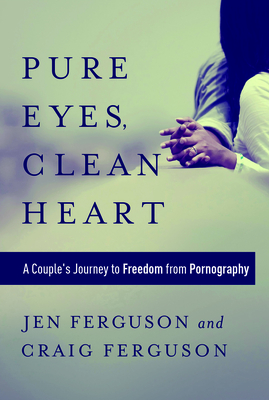 Pure Eyes, Clean Heart: A Couple's Journey to Freedom from Pornography - Ferguson, Jen, and Ferguson, Craig