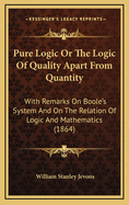 Pure Logic Or The Logic Of Quality Apart From Quantity: With Remarks On Boole's System And On The Relation Of Logic And Mathematics (1864)