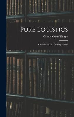 Pure Logistics: The Science Of War Preparation - Thorpe, George Cyrus