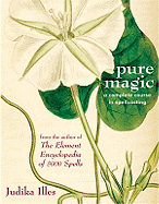 Pure Magic: A Complete Course in Spellcasting - Illes, Judika