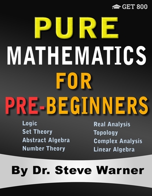 Pure Mathematics for Pre-Beginners: An Elementary Introduction to Logic, Set Theory, Abstract Algebra, Number Theory, Real Analysis, Topology, Complex Analysis, and Linear Algebra - Warner, Steve
