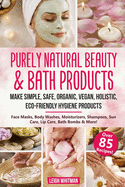 Purely Natural Beauty & Bath Products: Make Simple, Safe, Organic, Vegan, Holistic, Eco-friendly Hygiene Products - Face Masks, Body Washes, Moisturizers, Shampoos, Sun Care, Lip Care, Bath Bombs