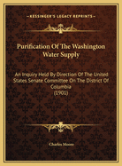 Purification of the Washington Water Supply: An Inquiry Held by Direction of the United States Senate Committee on the District of Columbia (1901)