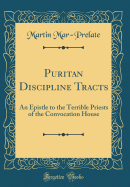 Puritan Discipline Tracts: An Epistle to the Terrible Priests of the Convocation House (Classic Reprint)