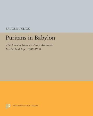 Puritans in Babylon: The Ancient Near East and American Intellectual Life, 1880-1930 - Kuklick, Bruce