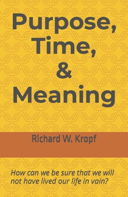 Purpose, Time, and Meaning: How can we be sure that we will not have lived our life in vain? - Kropf, Richard W