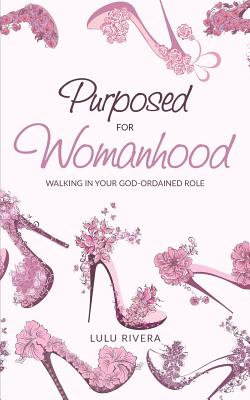 Purposed for Womanhood: Walking in Your God-Ordained Role - Rivera, Lulu