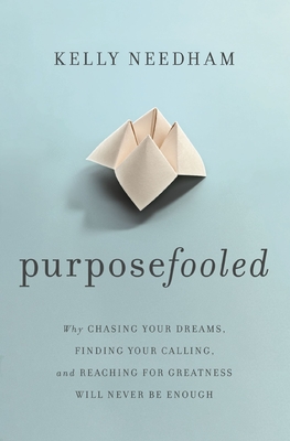 Purposefooled: Why Chasing Your Dreams, Finding Your Calling, and Reaching for Greatness Will Never Be Enough - Needham, Kelly