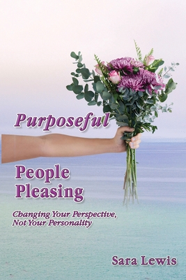 Purposeful People-Pleasing: Changing Your Perspective, Not Your Personality - Lewis, Sara