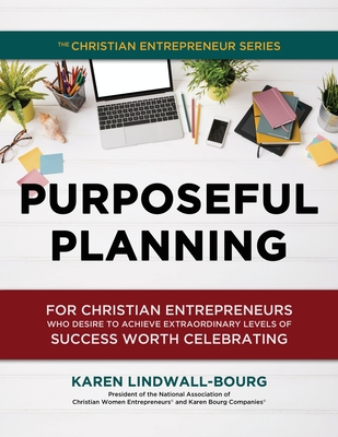 Purposeful Planning: for Christian Entrepreneurs Who Desire to Achieve Extraordinary Levels of Success Worth Celebrating - Lindwall-Bourg, Karen