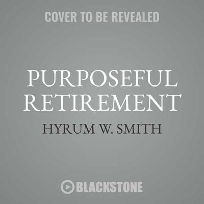 Purposeful Retirement: How to Bring Happiness and Meaning to Your Retirement - Smith, Hyrum W, and Burns, Traber (Read by)