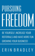 Pursuing Freedom: Be Yourself, Increase Your Referrals and Have More Fun Growing Your Business!